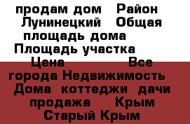 продам дом › Район ­ Лунинецкий › Общая площадь дома ­ 65 › Площадь участка ­ 30 › Цена ­ 520 000 - Все города Недвижимость » Дома, коттеджи, дачи продажа   . Крым,Старый Крым